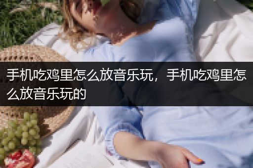 手机吃鸡里怎么放音乐玩，手机吃鸡里怎么放音乐玩的