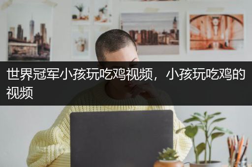 世界冠军小孩玩吃鸡视频，小孩玩吃鸡的视频