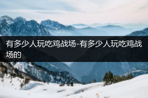 有多少人玩吃鸡战场-有多少人玩吃鸡战场的