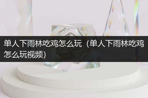 单人下雨林吃鸡怎么玩（单人下雨林吃鸡怎么玩视频）