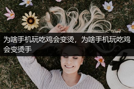为啥手机玩吃鸡会变烫，为啥手机玩吃鸡会变烫手