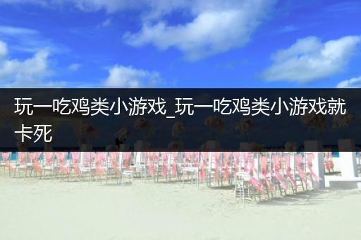 玩一吃鸡类小游戏_玩一吃鸡类小游戏就卡死