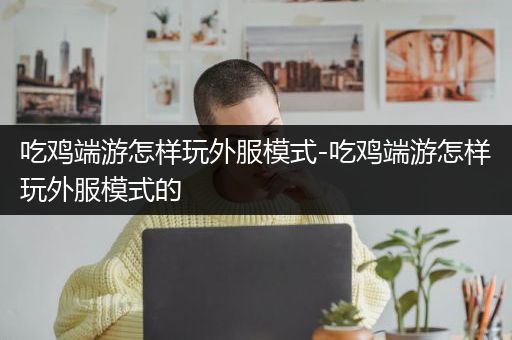 吃鸡端游怎样玩外服模式-吃鸡端游怎样玩外服模式的