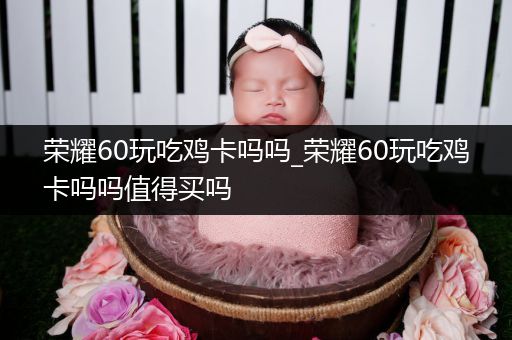 荣耀60玩吃鸡卡吗吗_荣耀60玩吃鸡卡吗吗值得买吗