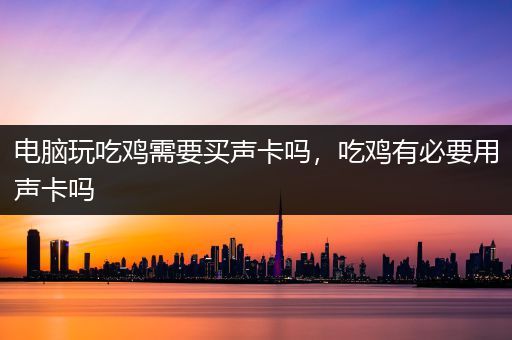 电脑玩吃鸡需要买声卡吗，吃鸡有必要用声卡吗
