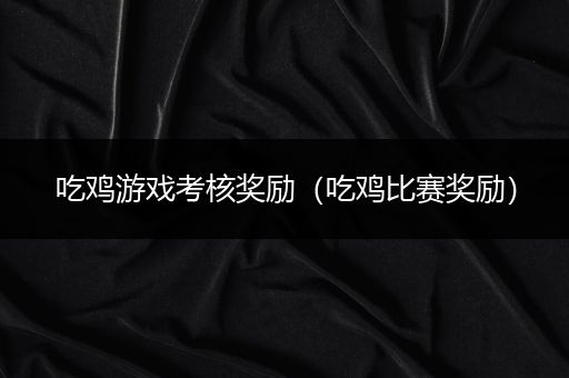 吃鸡游戏考核奖励（吃鸡比赛奖励）