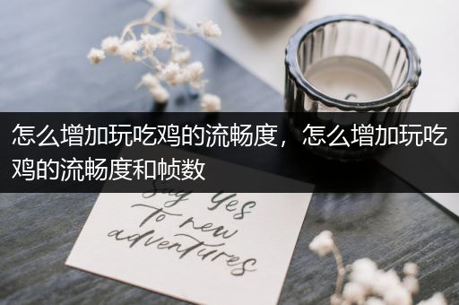 怎么增加玩吃鸡的流畅度，怎么增加玩吃鸡的流畅度和帧数