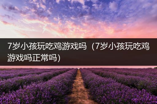 7岁小孩玩吃鸡游戏吗（7岁小孩玩吃鸡游戏吗正常吗）