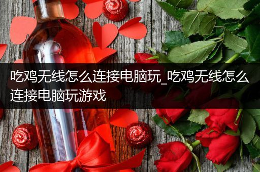 吃鸡无线怎么连接电脑玩_吃鸡无线怎么连接电脑玩游戏