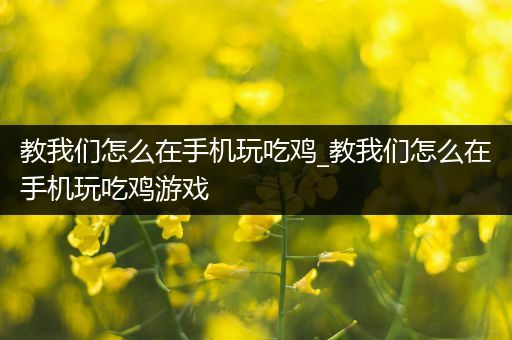 教我们怎么在手机玩吃鸡_教我们怎么在手机玩吃鸡游戏