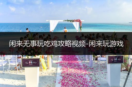 闲来无事玩吃鸡攻略视频-闲来玩游戏