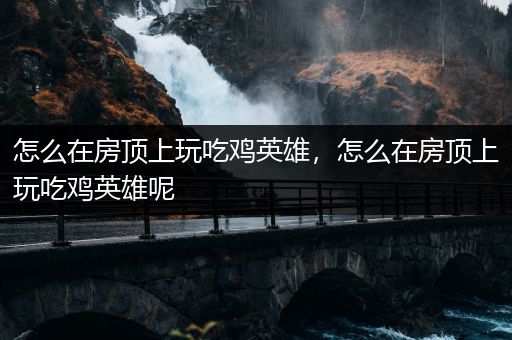 怎么在房顶上玩吃鸡英雄，怎么在房顶上玩吃鸡英雄呢