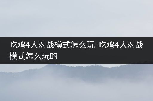 吃鸡4人对战模式怎么玩-吃鸡4人对战模式怎么玩的