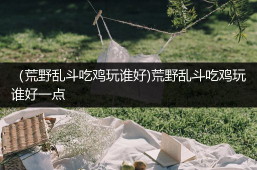 （荒野乱斗吃鸡玩谁好)荒野乱斗吃鸡玩谁好一点