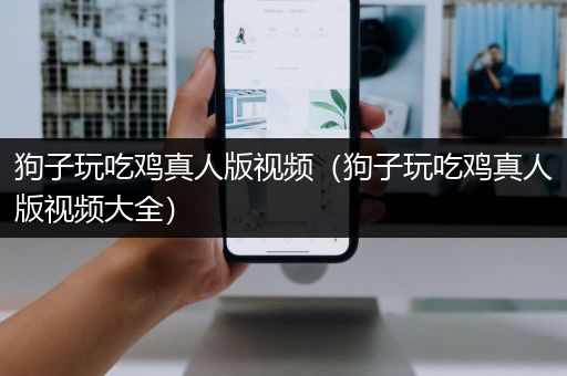 狗子玩吃鸡真人版视频（狗子玩吃鸡真人版视频大全）