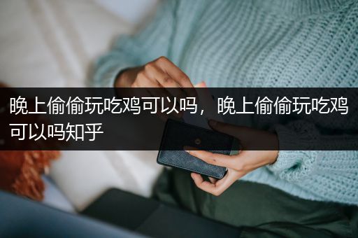 晚上偷偷玩吃鸡可以吗，晚上偷偷玩吃鸡可以吗知乎