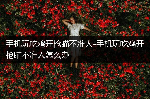 手机玩吃鸡开枪瞄不准人-手机玩吃鸡开枪瞄不准人怎么办