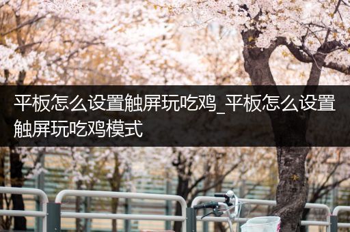 平板怎么设置触屏玩吃鸡_平板怎么设置触屏玩吃鸡模式