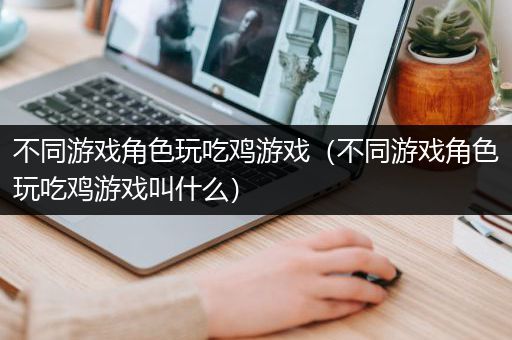 不同游戏角色玩吃鸡游戏（不同游戏角色玩吃鸡游戏叫什么）