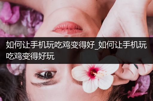 如何让手机玩吃鸡变得好_如何让手机玩吃鸡变得好玩