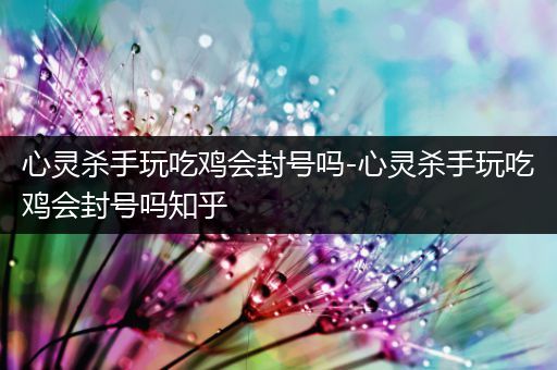 心灵杀手玩吃鸡会封号吗-心灵杀手玩吃鸡会封号吗知乎