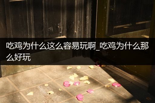 吃鸡为什么这么容易玩啊_吃鸡为什么那么好玩