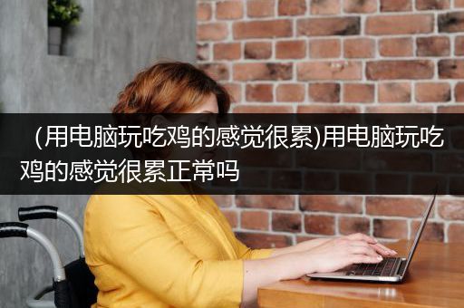 （用电脑玩吃鸡的感觉很累)用电脑玩吃鸡的感觉很累正常吗