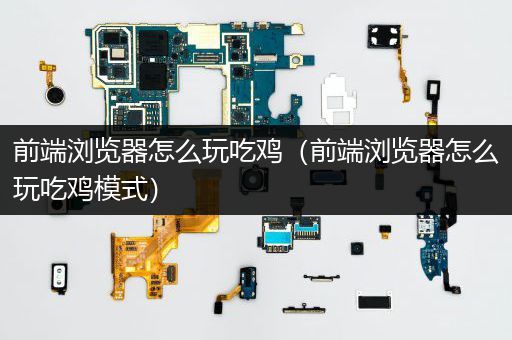 前端浏览器怎么玩吃鸡（前端浏览器怎么玩吃鸡模式）