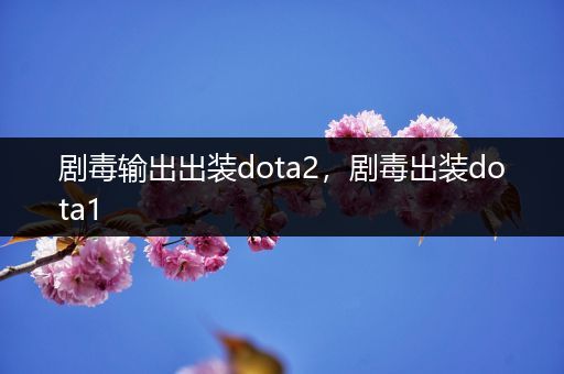 剧毒输出出装dota2，剧毒出装dota1