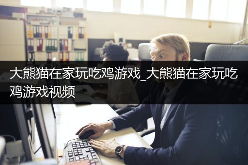 大熊猫在家玩吃鸡游戏_大熊猫在家玩吃鸡游戏视频