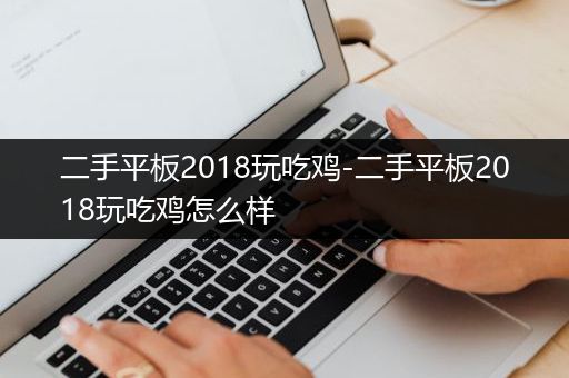 二手平板2018玩吃鸡-二手平板2018玩吃鸡怎么样
