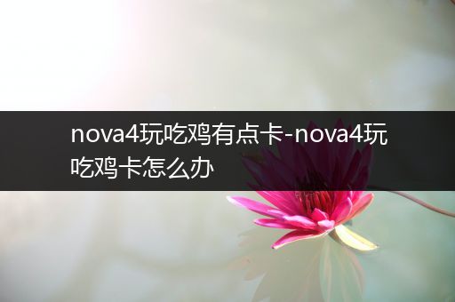 nova4玩吃鸡有点卡-nova4玩吃鸡卡怎么办
