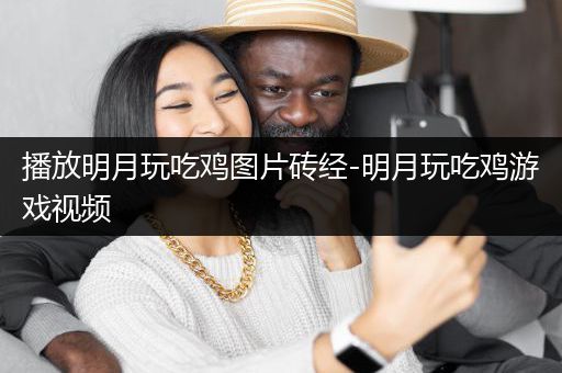 播放明月玩吃鸡图片砖经-明月玩吃鸡游戏视频