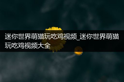 迷你世界萌猫玩吃鸡视频_迷你世界萌猫玩吃鸡视频大全