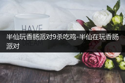 半仙玩香肠派对9杀吃鸡-半仙在玩香肠派对
