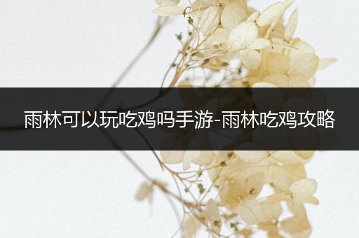 雨林可以玩吃鸡吗手游-雨林吃鸡攻略