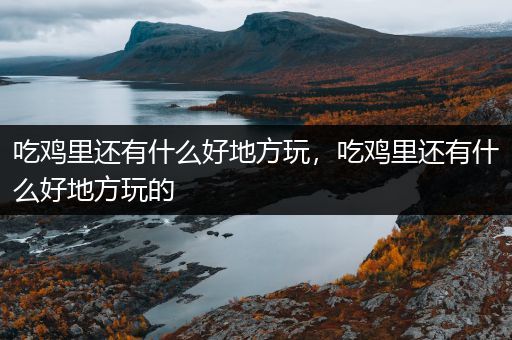 吃鸡里还有什么好地方玩，吃鸡里还有什么好地方玩的