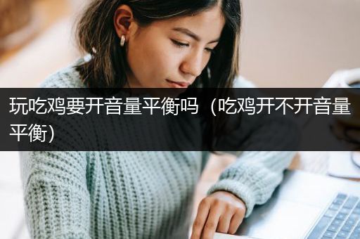 玩吃鸡要开音量平衡吗（吃鸡开不开音量平衡）