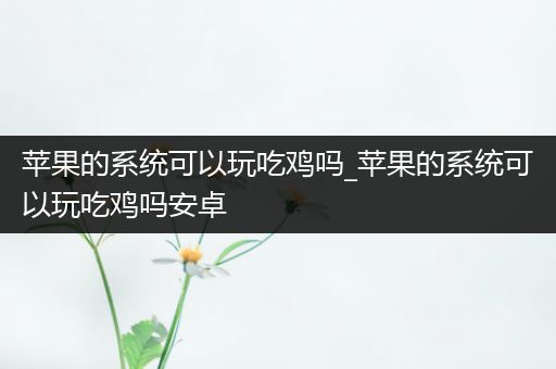 苹果的系统可以玩吃鸡吗_苹果的系统可以玩吃鸡吗安卓