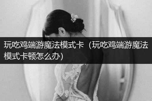 玩吃鸡端游魔法模式卡（玩吃鸡端游魔法模式卡顿怎么办）