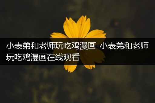 小表弟和老师玩吃鸡漫画-小表弟和老师玩吃鸡漫画在线观看