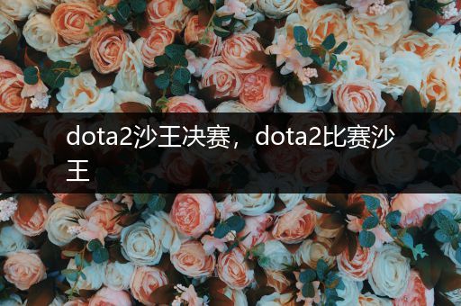 dota2沙王决赛，dota2比赛沙王