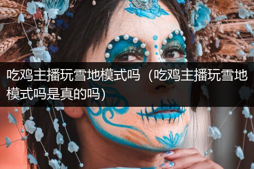 吃鸡主播玩雪地模式吗（吃鸡主播玩雪地模式吗是真的吗）