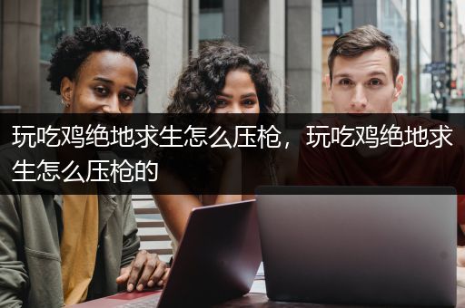 玩吃鸡绝地求生怎么压枪，玩吃鸡绝地求生怎么压枪的