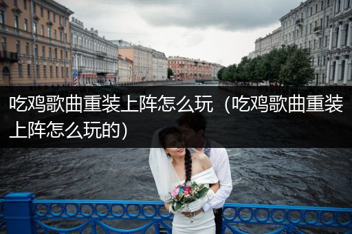 吃鸡歌曲重装上阵怎么玩（吃鸡歌曲重装上阵怎么玩的）