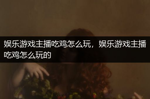 娱乐游戏主播吃鸡怎么玩，娱乐游戏主播吃鸡怎么玩的