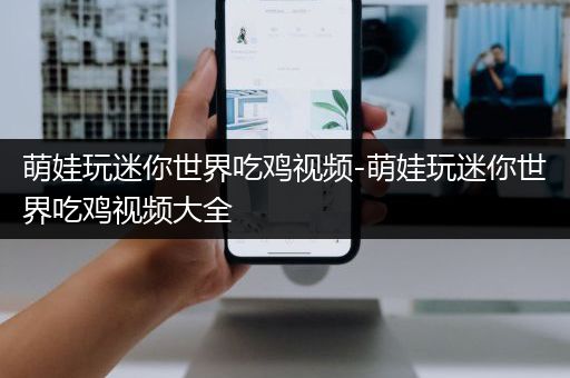 萌娃玩迷你世界吃鸡视频-萌娃玩迷你世界吃鸡视频大全