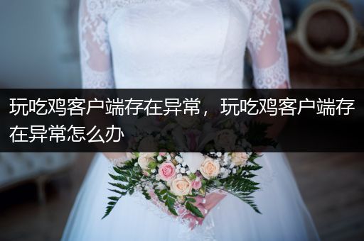 玩吃鸡客户端存在异常，玩吃鸡客户端存在异常怎么办