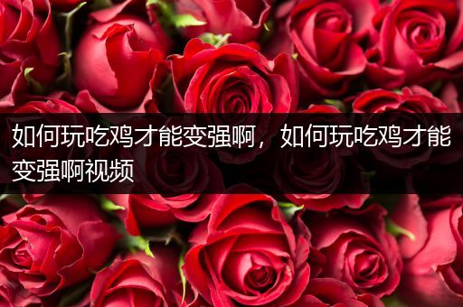 如何玩吃鸡才能变强啊，如何玩吃鸡才能变强啊视频