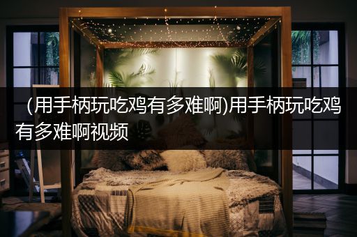（用手柄玩吃鸡有多难啊)用手柄玩吃鸡有多难啊视频